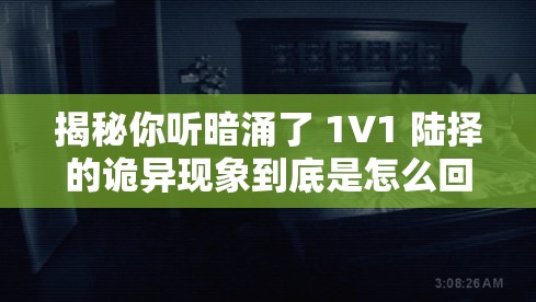 揭秘你听暗涌了 1V1 陆择的诡异现象到底是怎么回事