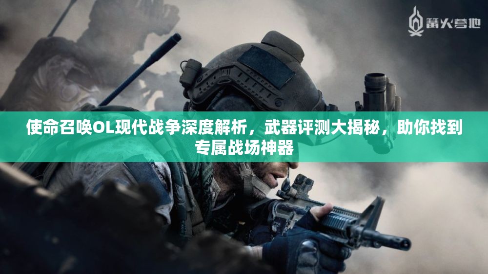 使命召唤OL现代战争深度解析，武器评测大揭秘，助你找到专属战场神器