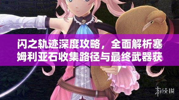 闪之轨迹深度攻略，全面解析塞姆利亚石收集路径与最终武器获取方法