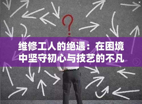 维修工人的绝遇：在困境中坚守初心与技艺的不凡之旅