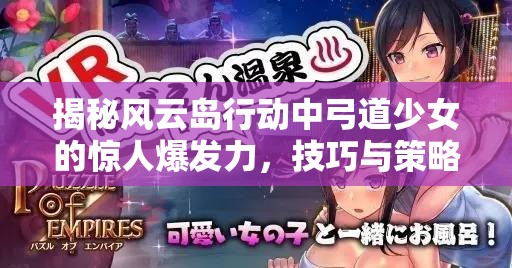 揭秘风云岛行动中弓道少女的惊人爆发力，技巧与策略的深度剖析
