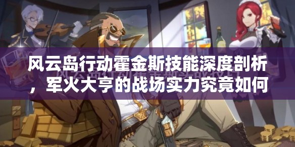 风云岛行动霍金斯技能深度剖析，军火大亨的战场实力究竟如何？