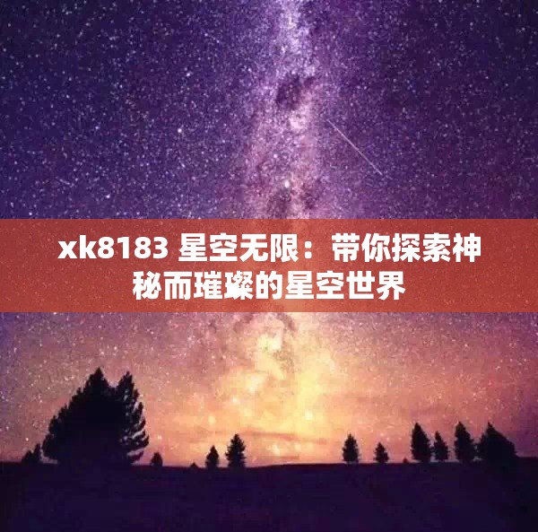 xk8183 星空无限：带你探索神秘而璀璨的星空世界