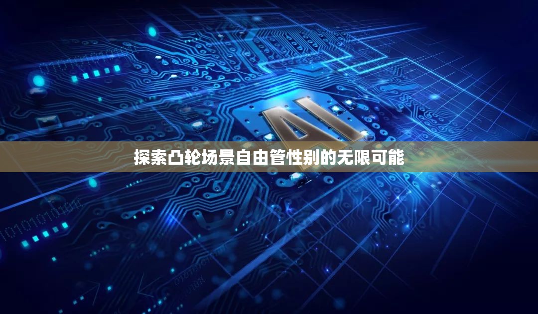 探索凸轮场景自由管性别的无限可能