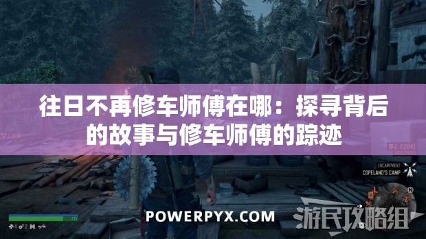 往日不再修车师傅在哪：探寻背后的故事与修车师傅的踪迹