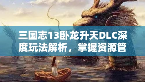 三国志13卧龙升天DLC深度玩法解析，掌握资源管理，领略策略艺术的精髓