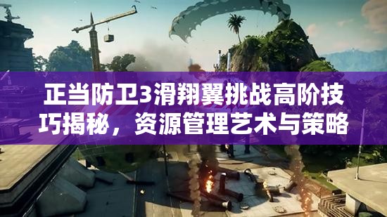 正当防卫3滑翔翼挑战高阶技巧揭秘，资源管理艺术与策略并重