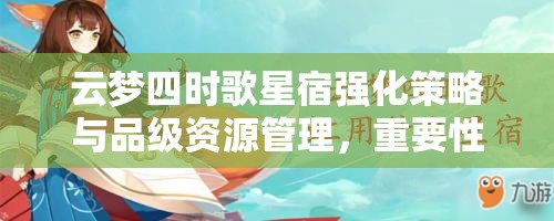 云梦四时歌星宿强化策略与品级资源管理，重要性解析与高效利用建议