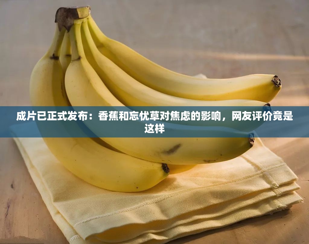 成片已正式发布：香蕉和忘忧草对焦虑的影响，网友评价竟是这样