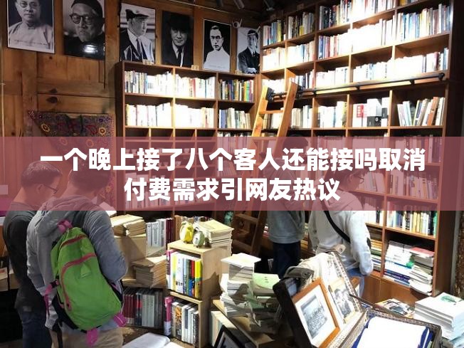 一个晚上接了八个客人还能接吗取消付费需求引网友热议
