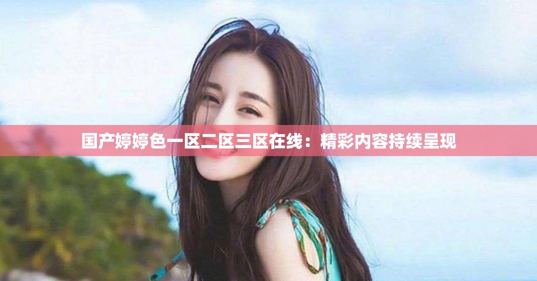 国产婷婷色一区二区三区在线：精彩内容持续呈现
