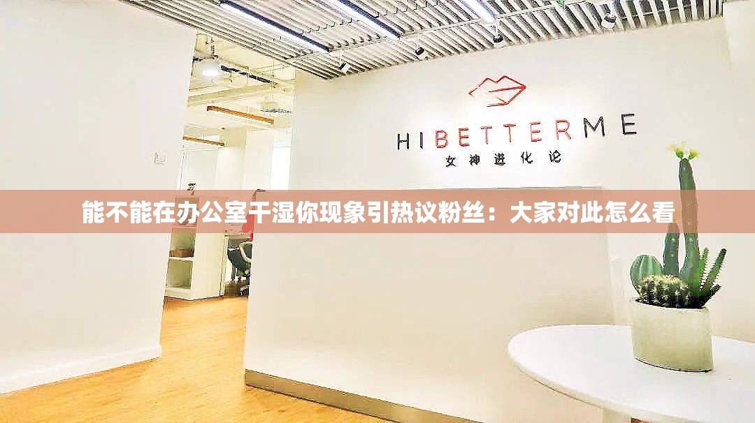 能不能在办公室干湿你现象引热议粉丝：大家对此怎么看