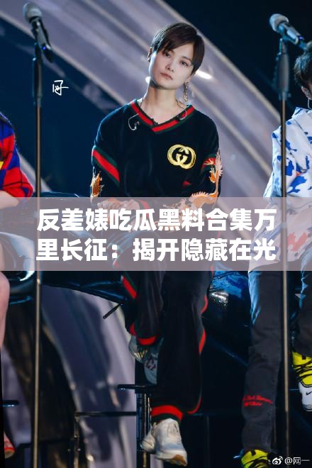 反差婊吃瓜黑料合集万里长征：揭开隐藏在光鲜背后的秘密