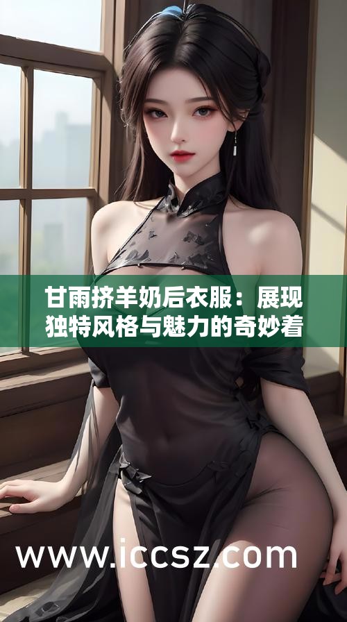 甘雨挤羊奶后衣服：展现独特风格与魅力的奇妙着装