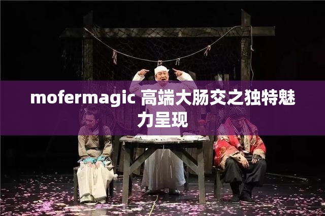 mofermagic 高端大肠交之独特魅力呈现