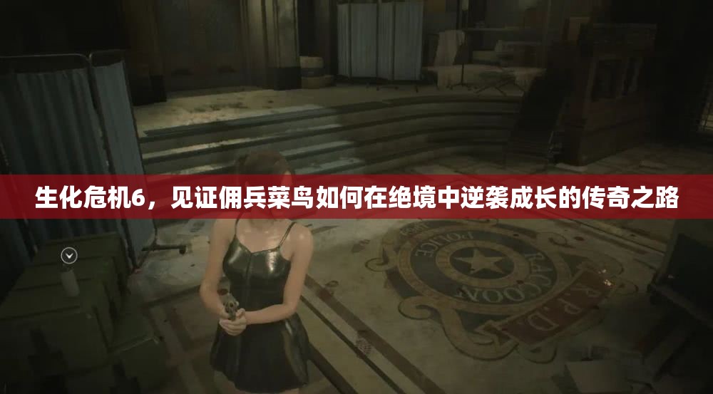 生化危机6，见证佣兵菜鸟如何在绝境中逆袭成长的传奇之路