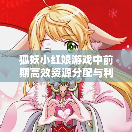 狐妖小红娘游戏中前期高效资源分配与利用策略推荐