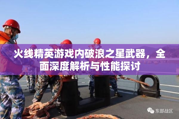 火线精英游戏内破浪之星武器，全面深度解析与性能探讨