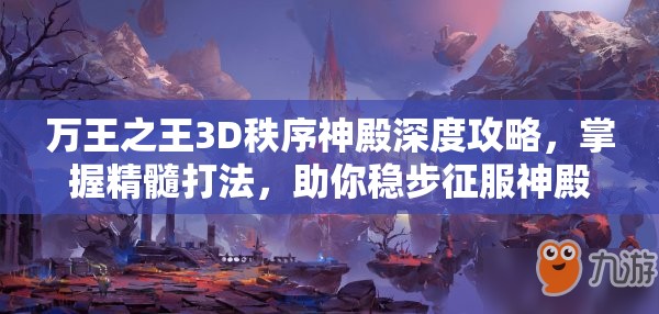 万王之王3D秩序神殿深度攻略，掌握精髓打法，助你稳步征服神殿之巅