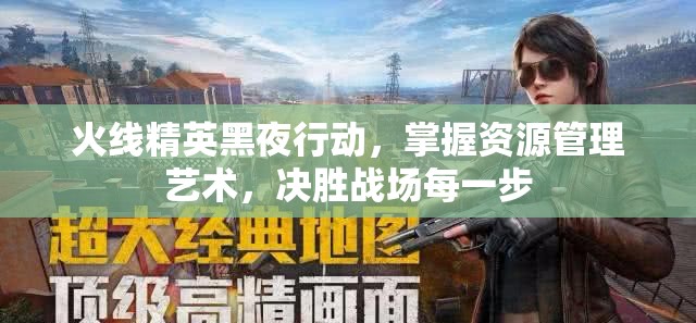 火线精英黑夜行动，掌握资源管理艺术，决胜战场每一步