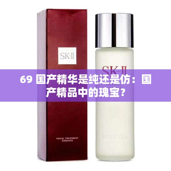 69 国产精华是纯还是仿：国产精品中的瑰宝？