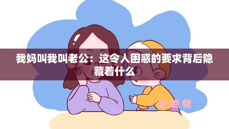 我妈叫我叫老公：这令人困惑的要求背后隐藏着什么