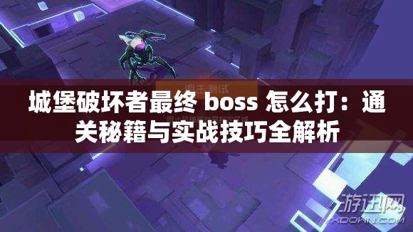 城堡破坏者最终 boss 怎么打：通关秘籍与实战技巧全解析