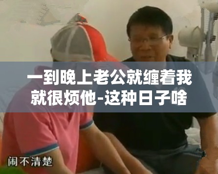 一到晚上老公就缠着我就很烦他-这种日子啥时候是个头啊