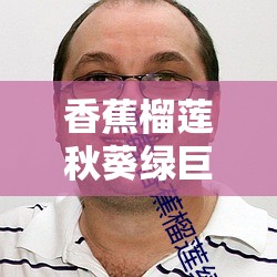 香蕉榴莲秋葵绿巨人WWW：它们之间的奇妙联系与独特魅力