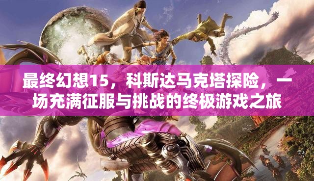 最终幻想15，科斯达马克塔探险，一场充满征服与挑战的终极游戏之旅