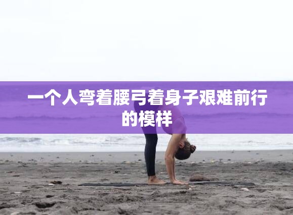 一个人弯着腰弓着身子艰难前行的模样