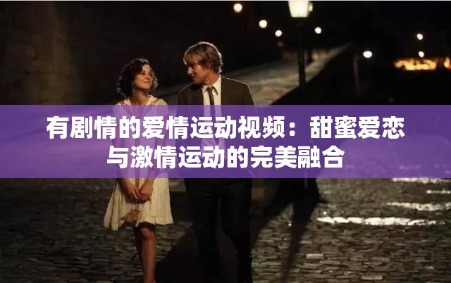 有剧情的爱情运动视频：甜蜜爱恋与激情运动的完美融合