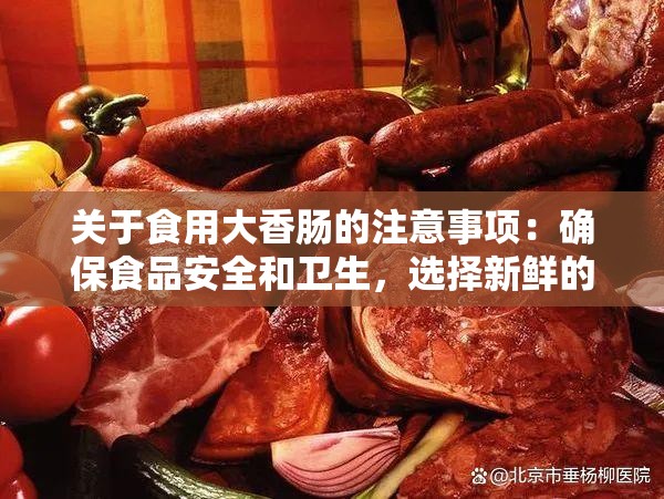关于食用大香肠的注意事项：确保食品安全和卫生，选择新鲜的食材，并正确保存和烹饪