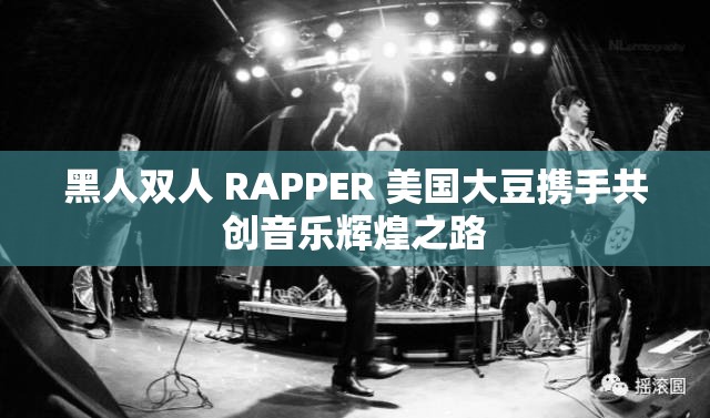 黑人双人 RAPPER 美国大豆携手共创音乐辉煌之路