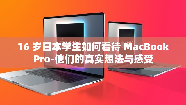 16 岁日本学生如何看待 MacBookPro-他们的真实想法与感受