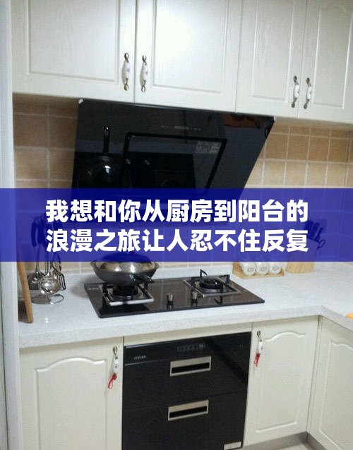 我想和你从厨房到阳台的浪漫之旅让人忍不住反复点播