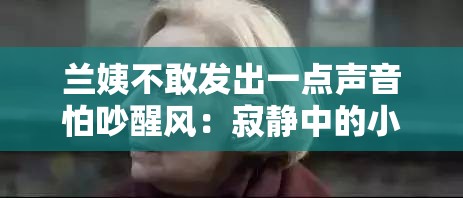 兰姨不敢发出一点声音怕吵醒风：寂静中的小心翼翼