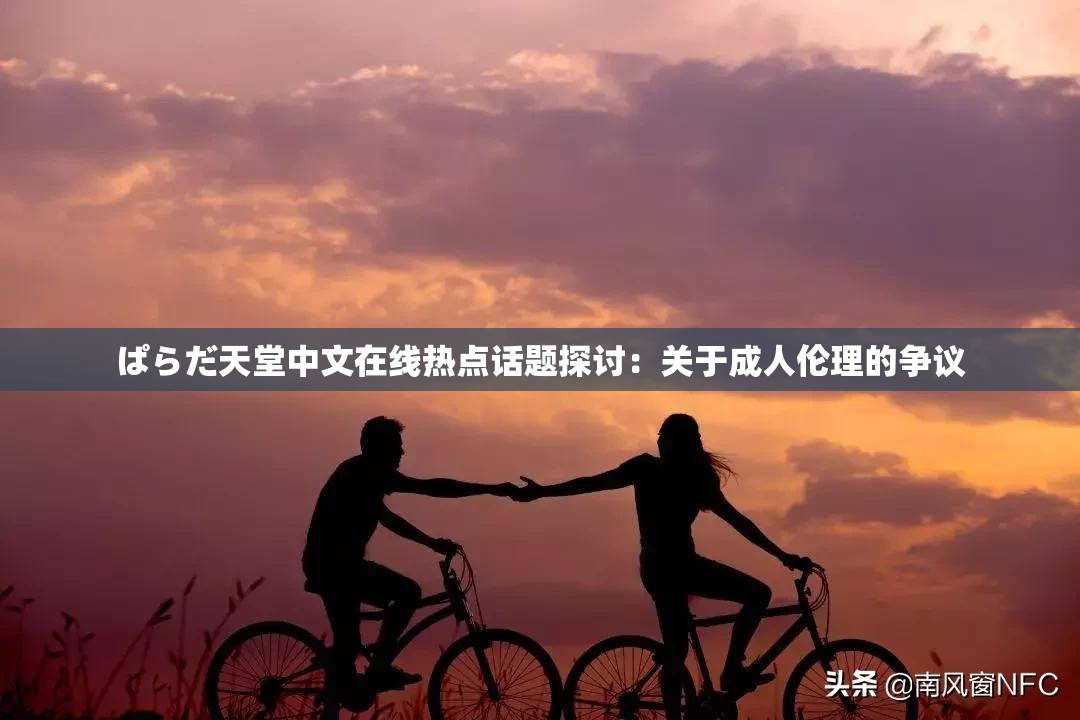 ぱらだ天堂中文在线热点话题探讨：关于成人伦理的争议