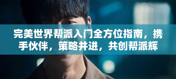 完美世界帮派入门全方位指南，携手伙伴，策略并进，共创帮派辉煌篇章