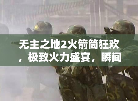 无主之地2火箭筒狂欢，极致火力盛宴，瞬间点燃你的战斗激情与热血