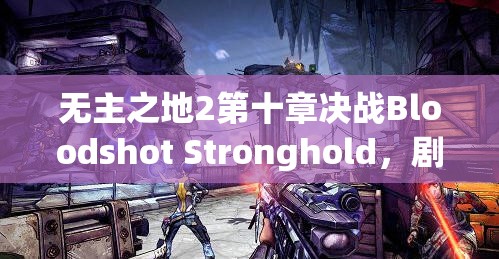无主之地2第十章决战Bloodshot Stronghold，剧情结局完整攻略详解