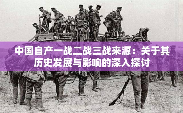 中国自产一战二战三战来源：关于其历史发展与影响的深入探讨
