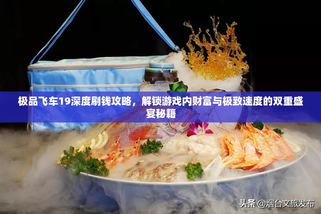 极品飞车19深度刷钱攻略，解锁游戏内财富与极致速度的双重盛宴秘籍