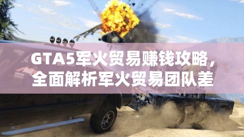 GTA5军火贸易赚钱攻略，全面解析军火贸易团队差事的高效盈利方法