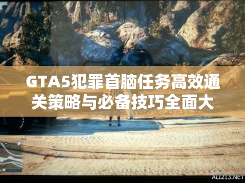 GTA5犯罪首脑任务高效通关策略与必备技巧全面大揭秘