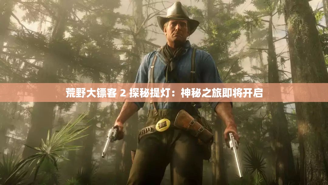 荒野大镖客 2 探秘提灯：神秘之旅即将开启