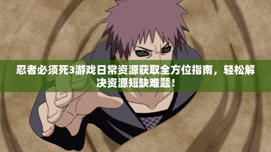 忍者必须死3游戏日常资源获取全方位指南，轻松解决资源短缺难题！