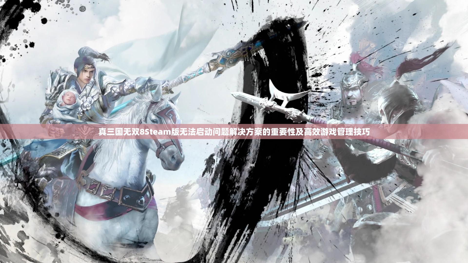 真三国无双8Steam版无法启动问题解决方案的重要性及高效游戏管理技巧