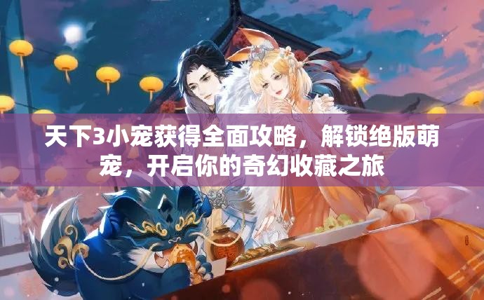 天下3小宠获得全面攻略，解锁绝版萌宠，开启你的奇幻收藏之旅