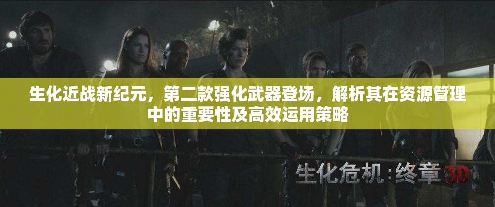 生化近战新纪元，第二款强化武器登场，解析其在资源管理中的重要性及高效运用策略